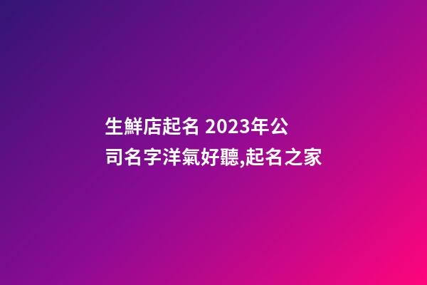 生鮮店起名 2023年公司名字洋氣好聽,起名之家-第1張-公司起名-玄機派